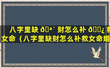 八字里缺 🪴 财怎么补 🌿 救女命（八字里缺财怎么补救女命婚姻）